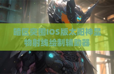 暗区突围IOS版太阳神显物射线绘制辅助器
